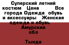 Суперский летний костюм › Цена ­ 900 - Все города Одежда, обувь и аксессуары » Женская одежда и обувь   . Амурская обл.,Тында г.